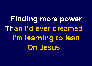 Finding more power
Than I'd ever dreamed

I'm learning to lean
On Jesus