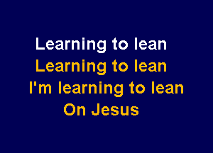 Learning to lean
Learning to lean

I'm learning to lean
On Jesus