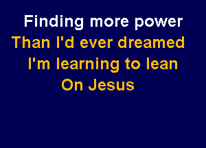 Finding more power
Than I'd ever dreamed
I'm learning to lean

On Jesus