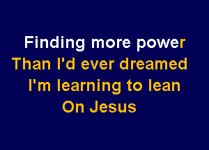 Finding more power
Than I'd ever dreamed

I'm learning to lean
On Jesus