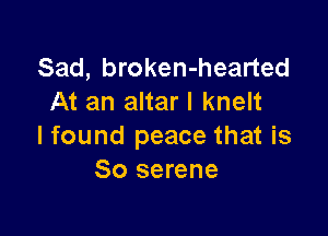Sad, broken-hearted
At an altar I knelt

I found peace that is
So serene