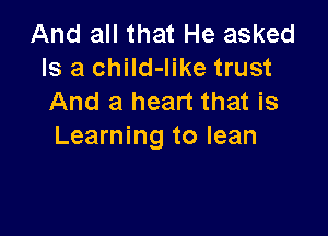 And all that He asked
Is a chiId-Iike trust
And a heart that is

Learning to lean