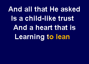 And all that He asked
Is a chiId-Iike trust
And a heart that is

Learning to lean