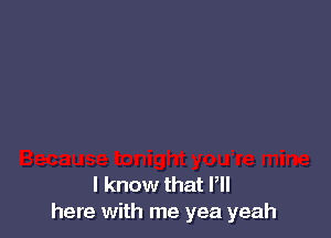 I know that P
here with me yea yeah