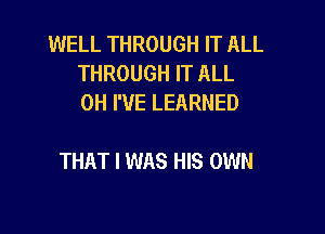 WELL THROUGH IT ALL
THROUGH IT ALL
0H I'VE LEARNED

THAT I WAS HIS OWN