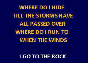 WHERE DOI HIDE
TILL THE STORMS HAVE
ALL PASSED OVER
WHERE DOI RUN TO
WHEN THE WINDS

I GO TO THE ROCK