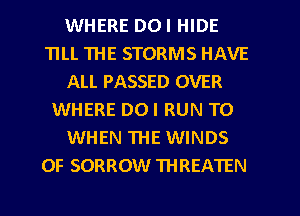 WHERE DOI HIDE
TILL THE STORMS HAVE
ALL PASSED OVER
WHERE DOI RUN TO
WHEN THE WINDS
0F SORROW THREATEN