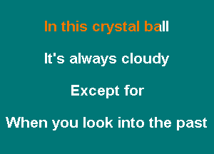 In this crystal ball
It's always cloudy

Except for

When you look into the past