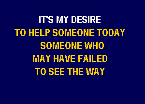 ITS MY DESIRE
TO HELP SOMEONE TODAY
SOMEONE WHO
MAY HAVE FAILED
TO SEE THE WAY