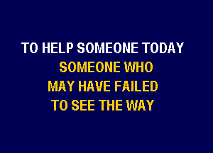TO HELP SOMEONE TODAY
SOMEONE WHO

MAY HAVE FAILED
TO SEE THE WAY