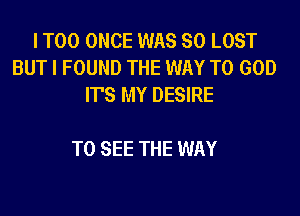 I T00 ONCE WAS SO LOST
BUT I FOUND THE WAY TO GOD
IT'S MY DESIRE

TO SEE THE WAY