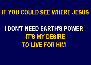 IF YOU COULD SEE WHERE JESUS

I DON'T NEED EARTH'S POWER
IT'S MY DESIRE
TO LIVE FOR HIM