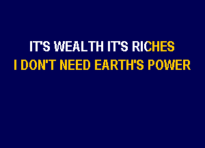 IT'S WEALTH IT'S RICHES
I DON'T NEED EARTH'S POWER