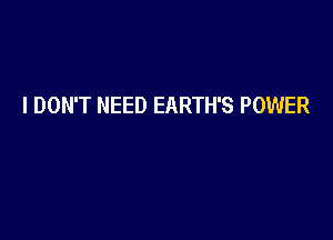 I DON'T NEED EARTH'S POWER