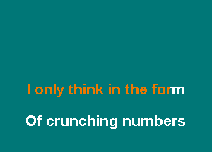 I only think in the form

Of crunching numbers