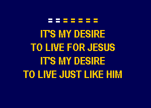 ITS MY DESIRE
TO LIVE FOR JESUS

ITS MY DESIRE
TO LIVE JUST LIKE HIM