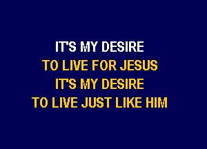 ITS MY DESIRE
TO LIVE FOR JESUS

IT'S MY DESIRE
TO LIVE JUST LIKE HIM