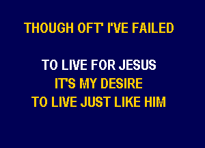 THOUGH OFT' I'VE FAILED

TO LIVE FOR JESUS
ITS MY DESIRE
TO LIVE JUST LIKE HIM