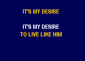 IT'S MY DESIRE

IT'S MY DESIRE

TO LIVE LIKE HIM