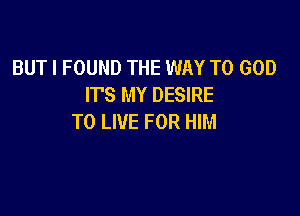 BUT I FOUND THE WAY TO GOD
ITS MY DESIRE

TO LIVE FOR HIM