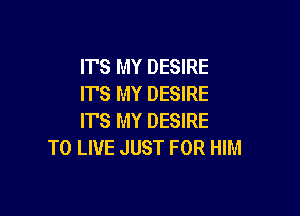 ITS MY DESIRE
IT'S MY DESIRE

ITS MY DESIRE
TO LIVE JUST FOR HIM