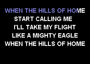 WHEN THE HILLS OF HOME
START CALLING ME
I'LL TAKE MY FLIGHT
LIKE A MIGHTY EAGLE
WHEN THE HILLS OF HOME

' EAGLE