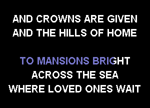 AND CROWNS ARE GIVEN
AND THE HILLS OF HOME

TO MANSIONS BRIGHT
ACROSS THE SEA
WHERE LOVED ONES WAIT