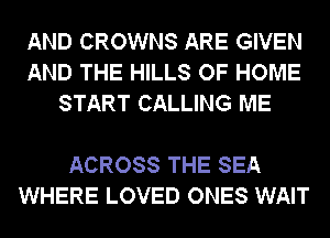 AND CROWNS ARE GIVEN
AND THE HILLS OF HOME
START CALLING ME

ACROSS THE SEA
WHERE LOVED ONES WAIT