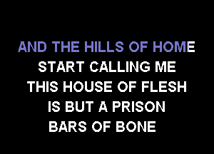 AND THE HILLS OF HOME
START CALLING ME
THIS HOUSE OF FLESH
IS BUT A PRISON
BARS OF BONE