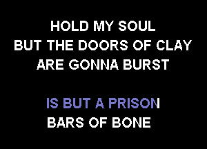HOUJMYSOUL
BUT THE DOORS 0F CLAY
ARE GONNA BURST

IS BUT A PRISON
BARS OF BONE