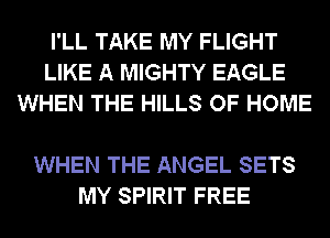 I'LL TAKE MY FLIGHT
LIKE A MIGHTY EAGLE
WHEN THE HILLS OF HOME

WHEN THE ANGEL SETS
MY SPIRIT FREE