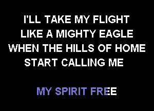 I'LL TAKE MY FLIGHT
LIKE A MIGHTY EAGLE
WHEN THE HILLS OF HOME
START CALLING ME

MY SPIRIT FREE