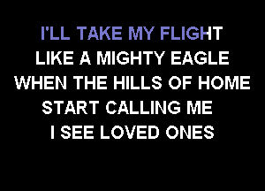I'LL TAKE MY FLIGHT
LIKE A MIGHTY EAGLE
WHEN THE HILLS OF HOME
START CALLING ME
I SEE LOVED ONES
