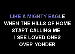 LIKE A MIGHTY EAGLE
WHEN THE HILLS OF HOME
START CALLING ME
I SEE LOVED ONES
OVER YONDER