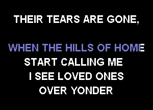 THEIR TEARS ARE GONE,

WHEN THE HILLS OF HOME
START CALLING ME
I SEE LOVED ONES
OVER YONDER