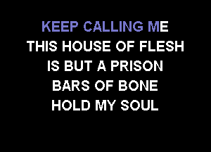 KEEP CALLING ME
THIS HOUSE OF FLESH
IS BUT A PRISON
BARS OF BONE
HOLD MY SOUL