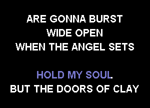 ARE GONNA BURST
WIDE OPEN
WHEN THE ANGEL SETS

HOLD MY SOUL
BUT THE DOORS OF CLAY