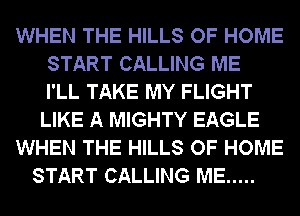 WHEN THE HILLS OF HOME
START CALLING ME
I'LL TAKE MY FLIGHT
LIKE A MIGHTY EAGLE
WHEN THE HILLS OF HOME
START CALLING ME .....