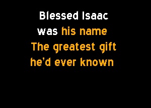 Blessed Isaac
was his name
The greatest gift

he'd ever known