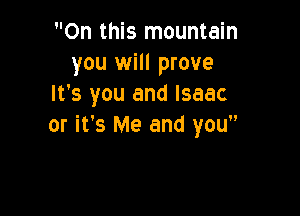 On this mountain
you will prove
It's you and Isaac

or it's Me and you