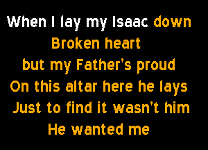 When I lay my Isaac down
Broken heart
but my Father's proud
On this altar here he lays
Just to find it wasn't him
He wanted me