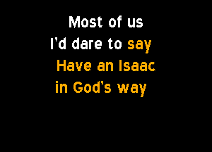 Most of us
I'd dare to say
Have an Isaac

in God's way