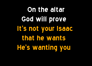 0n the altar
God will prove
It's not your Isaac

that he wants
He's wanting you