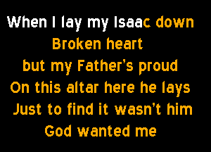 When I lay my Isaac down
Broken heart
but my Father's proud
On this altar here he lays
Just to find it wasn't him
God wanted me