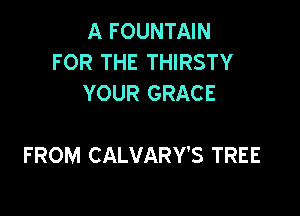 A FOUNTAIN
FOR THE THIRSTY
YOUR GRACE

FROM CALVARY'S TREE