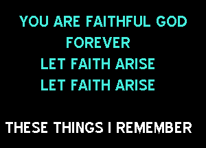 YOU ARE FAITHFUL GOD
FOREVER
LET FAITH ARISE
LET FAITH ARISE

THESE THINGS I REMEMBER