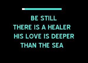 BE STILL
THERE IS A HEALER
HIS LOVE IS DEEPER

THAN THE SEA