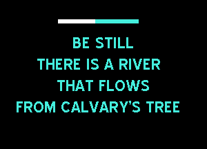 BE STILL
THERE IS A RIVER

THAT FLOWS
FROM CALVARY'S TREE