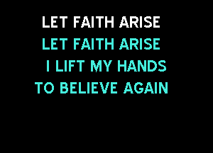 LET FAITH ARISE
LET FAITH ARISE
I LIFT MY HANDS

TO BELIEVE AGAIN