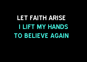 LET FAITH ARISE
I LIFT MY HANDS

TO BELIEVE AGAIN